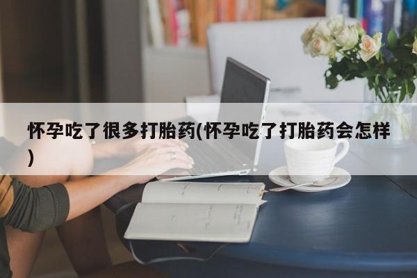 打胎药联系方式怀孕吃了很多打胎药(怀孕吃了打胎药会怎样)