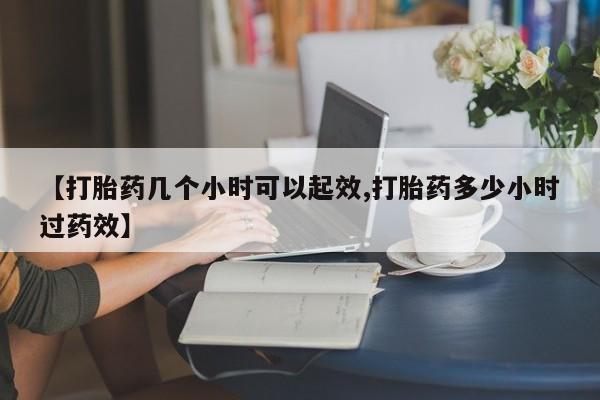 打胎药联系方式【打胎药几个小时可以起效,打胎药多少小时过药效】