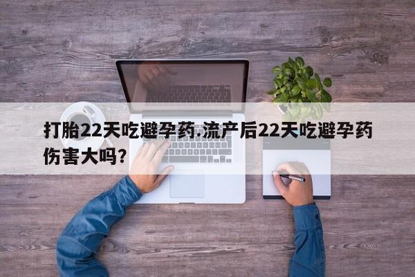 打胎药联系方式打胎22天吃避孕药.流产后22天吃避孕药伤害大吗？