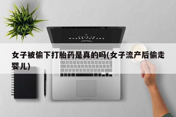 打胎药联系方式女子被偷下打胎药是真的吗(女子流产后偷走婴儿)