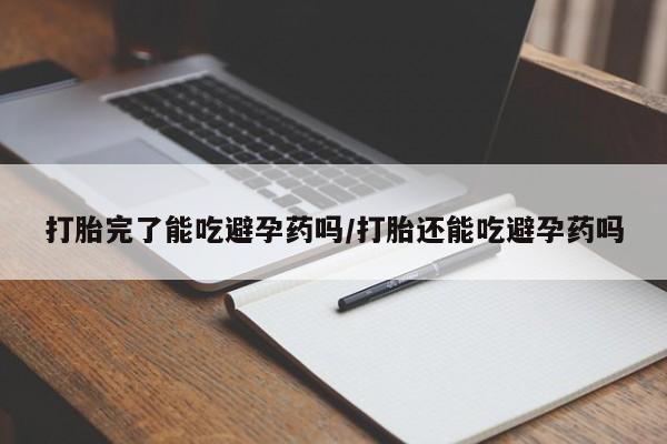 打胎药联系方式打胎完了能吃避孕药吗/打胎还能吃避孕药吗