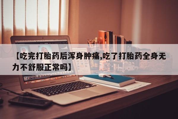 打胎药联系方式【吃完打胎药后浑身肿痛,吃了打胎药全身无力不舒服正常吗】
