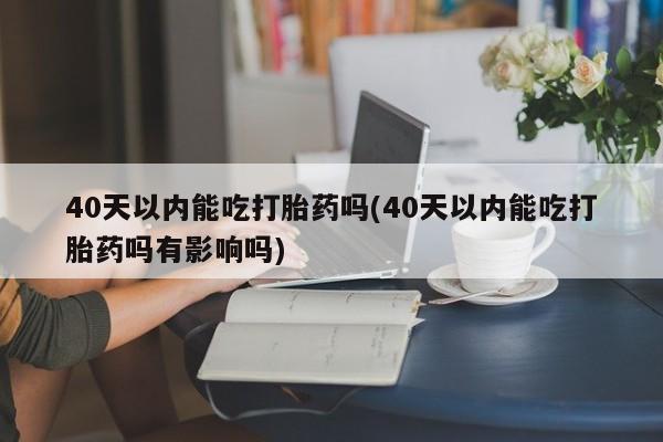 打胎药联系方式40天以内能吃打胎药吗(40天以内能吃打胎药吗有影响吗)