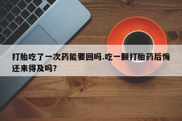 打胎药联系方式打胎吃了一次药能要回吗.吃一颗打胎药后悔还来得及吗？