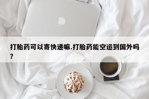 打胎药联系方式打胎药可以寄快递嘛.打胎药能空运到国外吗？