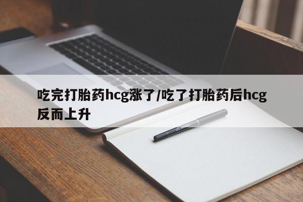 打胎药联系方式吃完打胎药hcg涨了/吃了打胎药后hcg反而上升