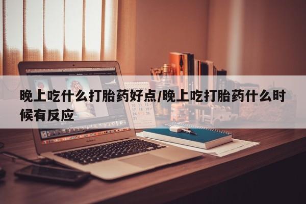 打胎药联系方式晚上吃什么打胎药好点/晚上吃打胎药什么时候有反应
