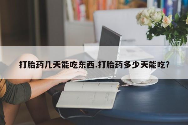 打胎药联系方式打胎药几天能吃东西.打胎药多少天能吃？