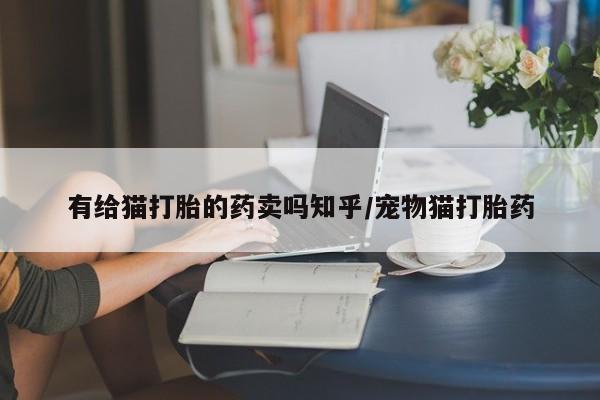 打胎药联系方式有给猫打胎的药卖吗知乎/宠物猫打胎药