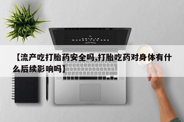 打胎药联系方式【流产吃打胎药安全吗,打胎吃药对身体有什么后续影响吗】