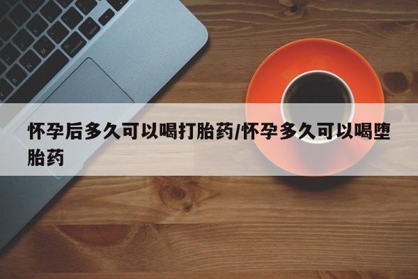 打胎药联系方式怀孕后多久可以喝打胎药/怀孕多久可以喝堕胎药