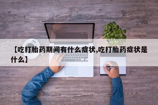 打胎药联系方式【吃打胎药期间有什么症状,吃打胎药症状是什么】