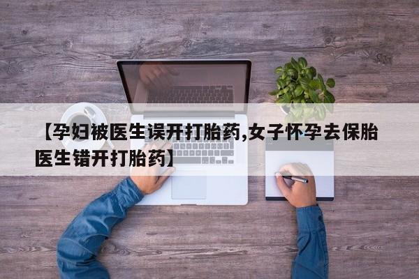 打胎药联系方式【孕妇被医生误开打胎药,女子怀孕去保胎 医生错开打胎药】