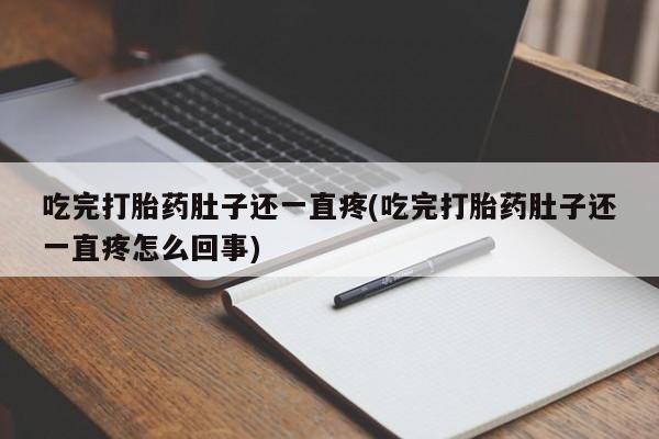 打胎药联系方式吃完打胎药肚子还一直疼(吃完打胎药肚子还一直疼怎么回事)
