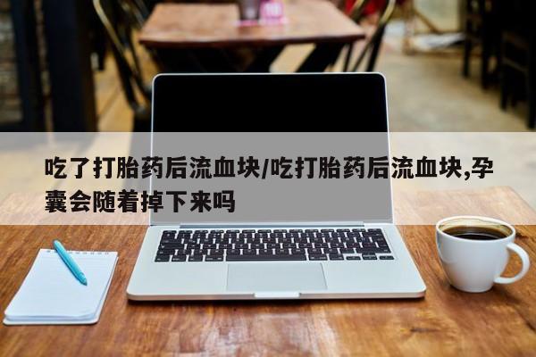 打胎药联系方式吃了打胎药后流血块/吃打胎药后流血块,孕囊会随着掉下来吗
