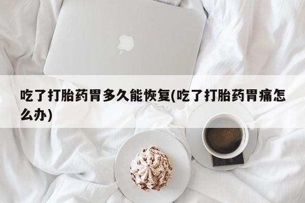 打胎药联系方式吃了打胎药胃多久能恢复(吃了打胎药胃痛怎么办)