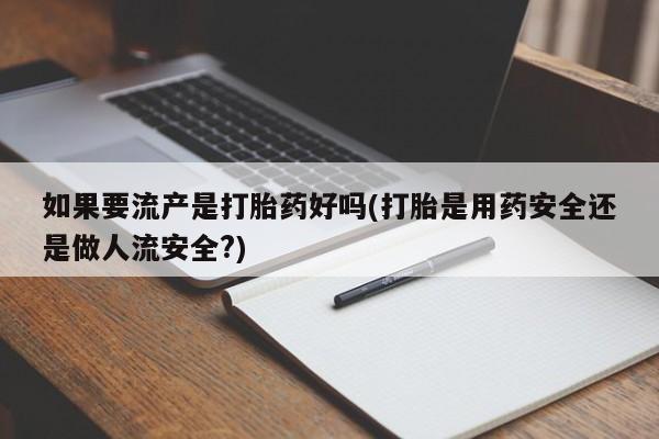 打胎药联系方式如果要流产是打胎药好吗(打胎是用药安全还是做人流安全?)