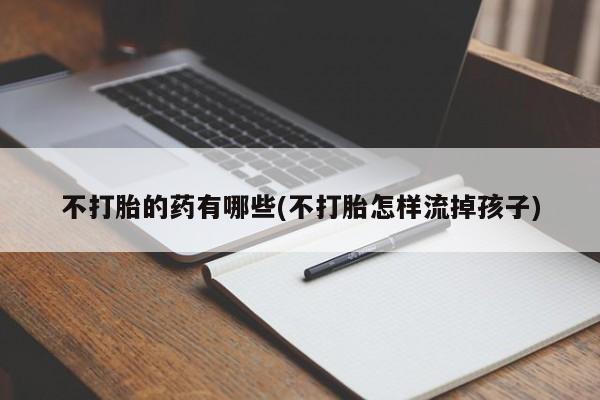 打胎药联系方式不打胎的药有哪些(不打胎怎样流掉孩子)