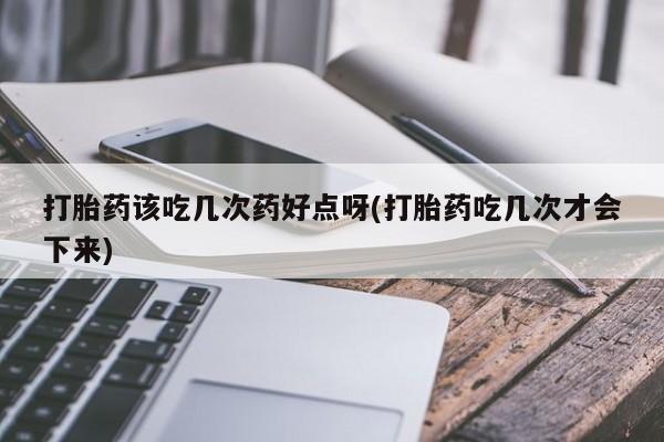打胎药联系方式打胎药该吃几次药好点呀(打胎药吃几次才会下来)