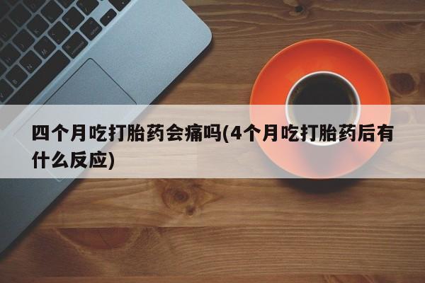 打胎药联系方式四个月吃打胎药会痛吗(4个月吃打胎药后有什么反应)