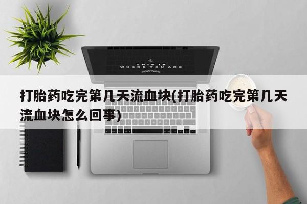 打胎药联系方式打胎药吃完第几天流血块(打胎药吃完第几天流血块怎么回事)