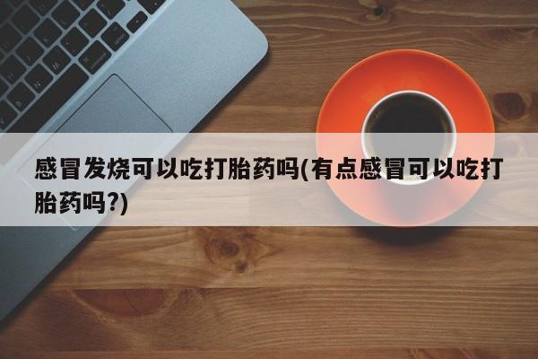 打胎药联系方式感冒发烧可以吃打胎药吗(有点感冒可以吃打胎药吗?)