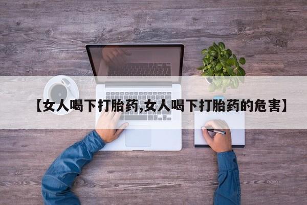 打胎药联系方式【女人喝下打胎药,女人喝下打胎药的危害】