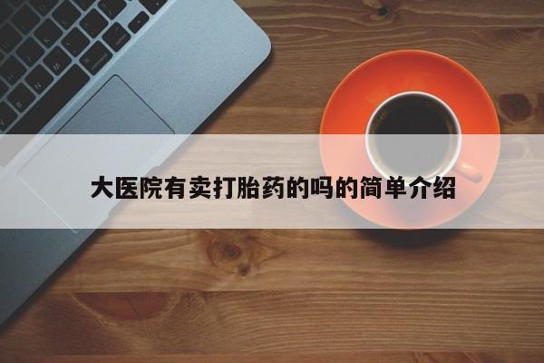 打胎药联系方式大医院有卖打胎药的吗的简单介绍