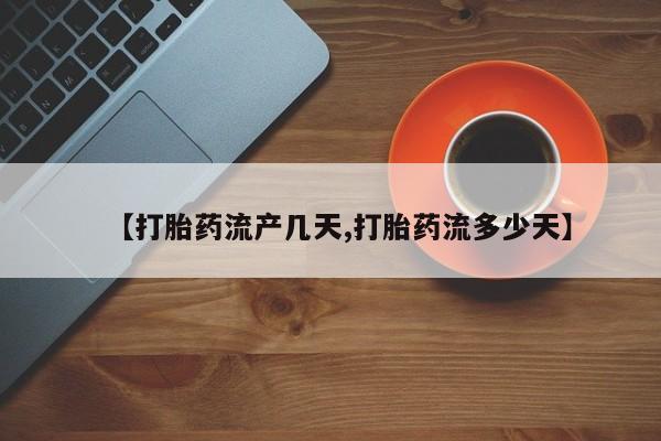 打胎药联系方式【打胎药流产几天,打胎药流多少天】