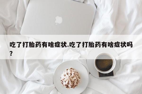打胎药联系方式吃了打胎药有啥症状.吃了打胎药有啥症状吗？