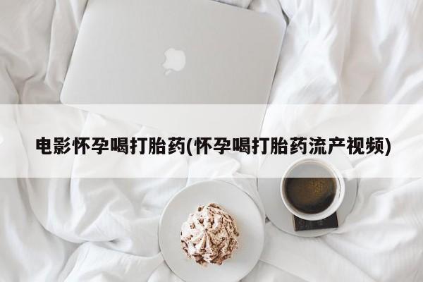 打胎药联系方式电影怀孕喝打胎药(怀孕喝打胎药流产视频)