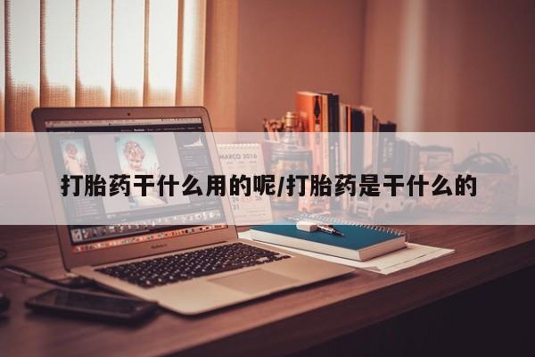 打胎药联系方式打胎药干什么用的呢/打胎药是干什么的