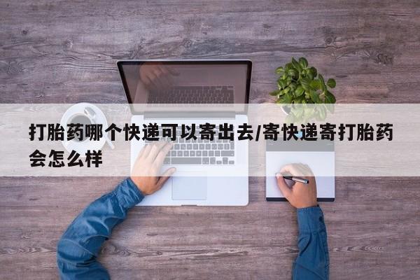 打胎药联系方式打胎药哪个快递可以寄出去/寄快递寄打胎药会怎么样