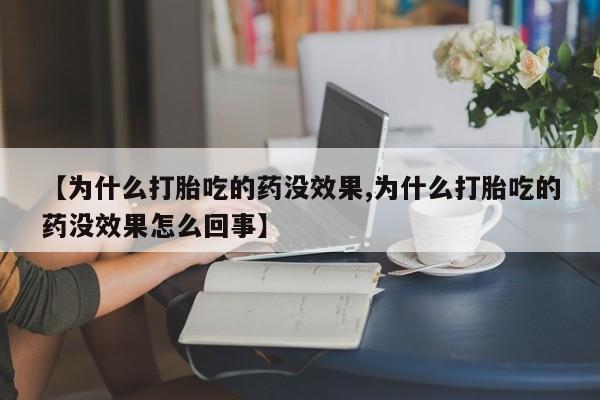 打胎药联系方式【为什么打胎吃的药没效果,为什么打胎吃的药没效果怎么回事】
