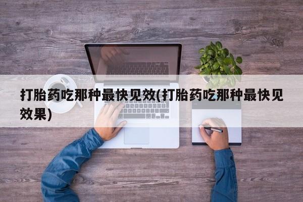 打胎药联系方式打胎药吃那种最快见效(打胎药吃那种最快见效果)