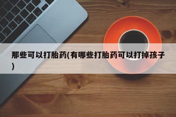 打胎药联系方式那些可以打胎药(有哪些打胎药可以打掉孩子)