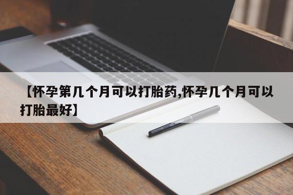 打胎药联系方式【怀孕第几个月可以打胎药,怀孕几个月可以打胎最好】