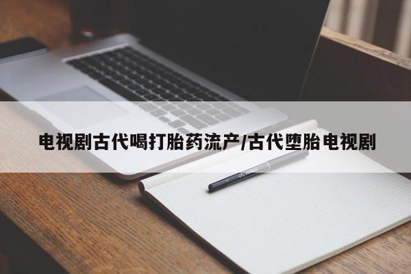 打胎药联系方式电视剧古代喝打胎药流产/古代堕胎电视剧