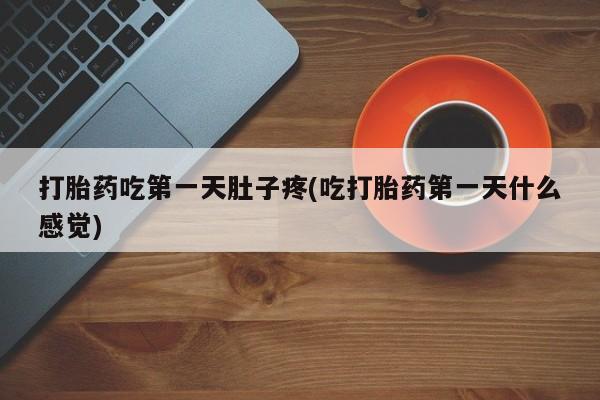 打胎药联系方式打胎药吃第一天肚子疼(吃打胎药第一天什么感觉)