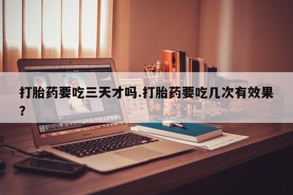 打胎药联系方式打胎药要吃三天才吗.打胎药要吃几次有效果？