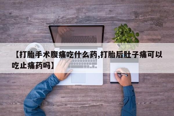 打胎药联系方式【打胎手术腹痛吃什么药,打胎后肚子痛可以吃止痛药吗】