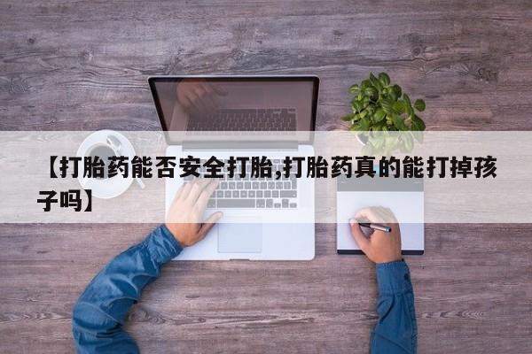 打胎药联系方式【打胎药能否安全打胎,打胎药真的能打掉孩子吗】