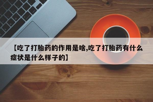 打胎药联系方式【吃了打胎药的作用是啥,吃了打胎药有什么症状是什么样子的】