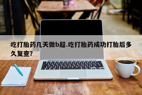 打胎药联系方式吃打胎药几天做b超.吃打胎药成功打胎后多久复查？