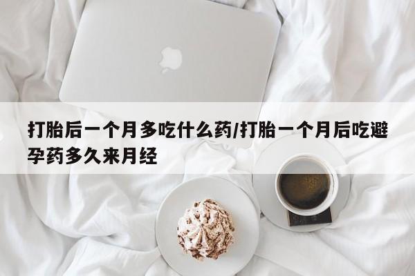 打胎药联系方式打胎后一个月多吃什么药/打胎一个月后吃避孕药多久来月经