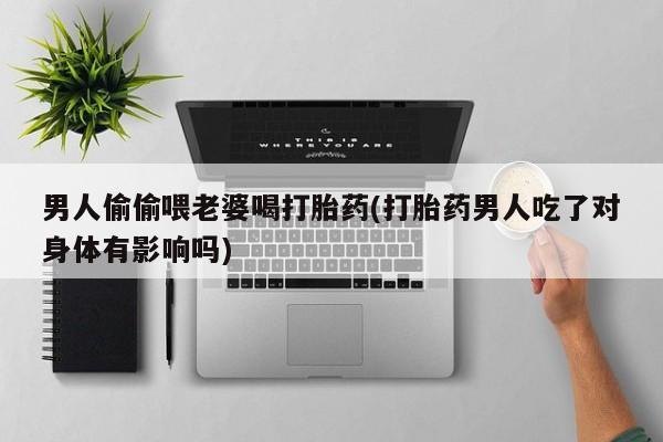 打胎药联系方式男人偷偷喂老婆喝打胎药(打胎药男人吃了对身体有影响吗)