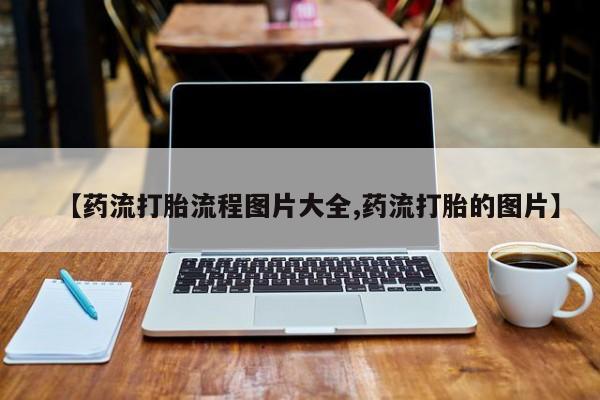 打胎药联系方式【药流打胎流程图片大全,药流打胎的图片】