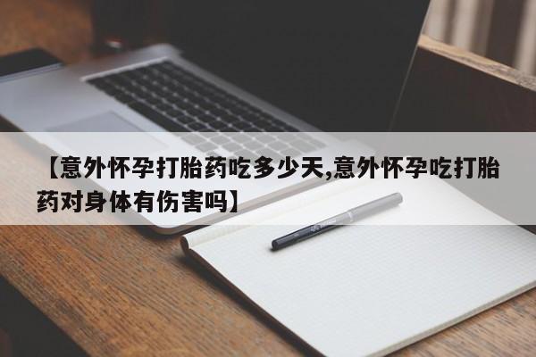 打胎药联系方式【意外怀孕打胎药吃多少天,意外怀孕吃打胎药对身体有伤害吗】