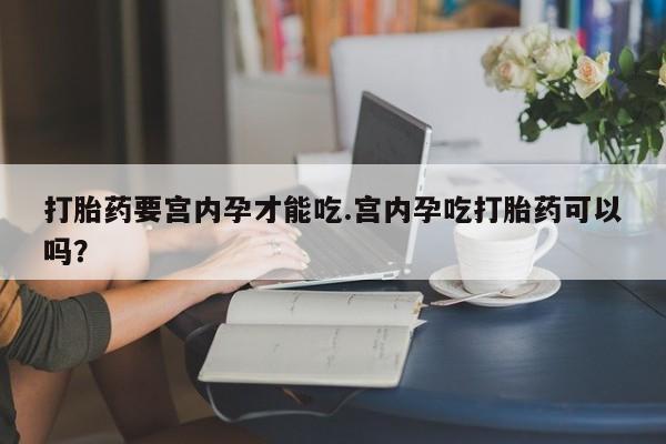 打胎药联系方式打胎药要宫内孕才能吃.宫内孕吃打胎药可以吗？