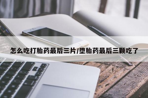 打胎药联系方式怎么吃打胎药最后三片/堕胎药最后三颗吃了